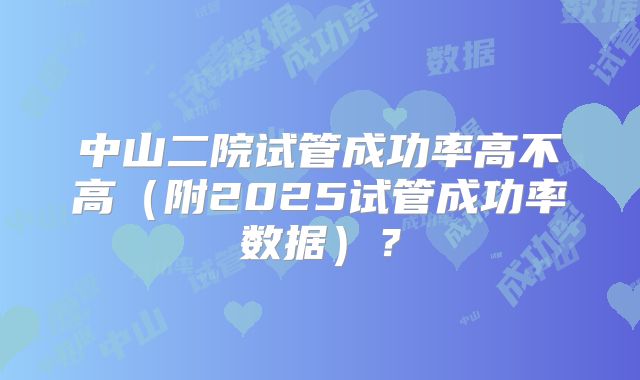 中山二院试管成功率高不高(附2025试管成功率数据)?