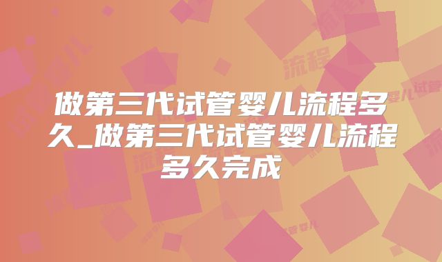 做第三代试管婴儿流程多久_做第三代试管婴儿流程多久完成