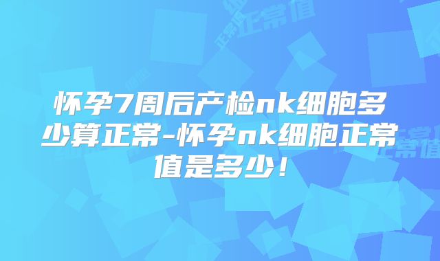 怀孕7周后产检nk细胞多少算正常-怀孕nk细胞正常值是多少!