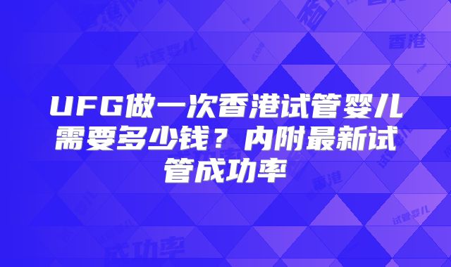 UFG做一次香港试管婴儿需要多少钱？内附最新试管成功率