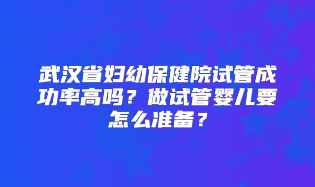 武汉省妇幼保健院试管成功率高吗?做试管婴儿要怎么准备?