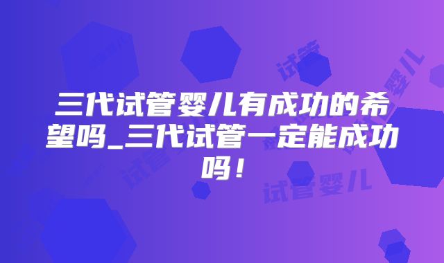 三代试管婴儿有成功的希望吗_三代试管一定能成功吗！
