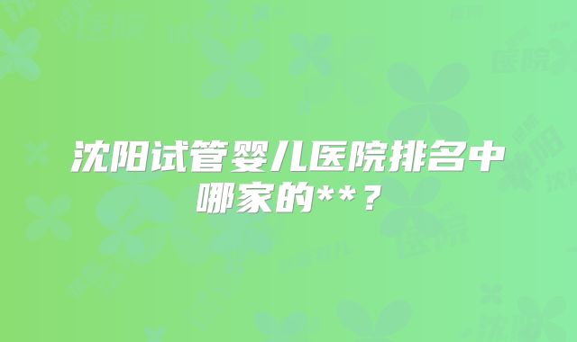 沈阳试管婴儿医院排名中哪家的**?