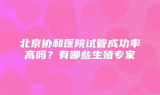 北京协和医院试管成功率高吗?有哪些生殖专家