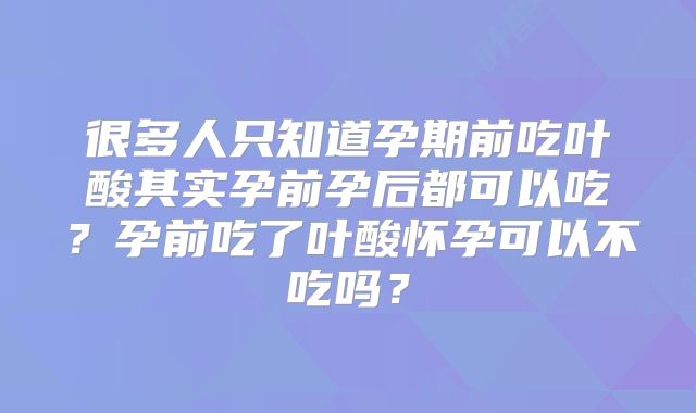 很多人只知道孕期前吃叶酸其实孕前孕后都可以吃？孕前吃了叶酸怀孕可以不吃吗？
