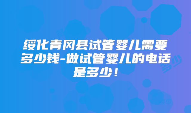 绥化青冈县试管婴儿需要多少钱-做试管婴儿的电话是多少！