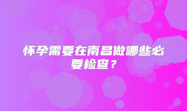 怀孕需要在南昌做哪些必要检查？