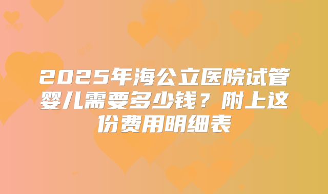 2025年海公立医院试管婴儿需要多少钱?附上这份费用明细表