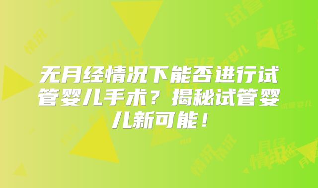 无月经情况下能否进行试管婴儿手术？揭秘试管婴儿新可能！