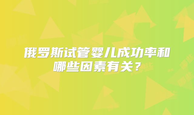 俄罗斯试管婴儿成功率和哪些因素有关?