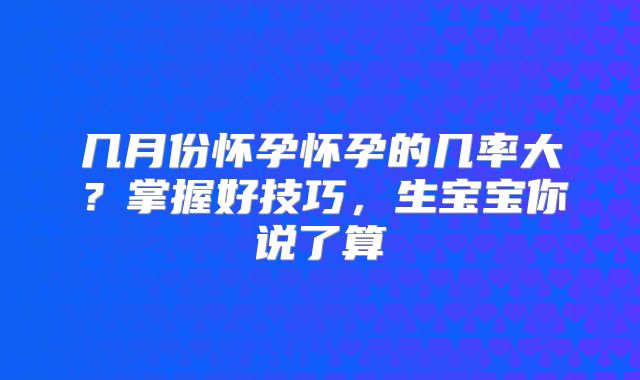 几月份怀孕怀孕的几率大？掌握好技巧，生宝宝你说了算