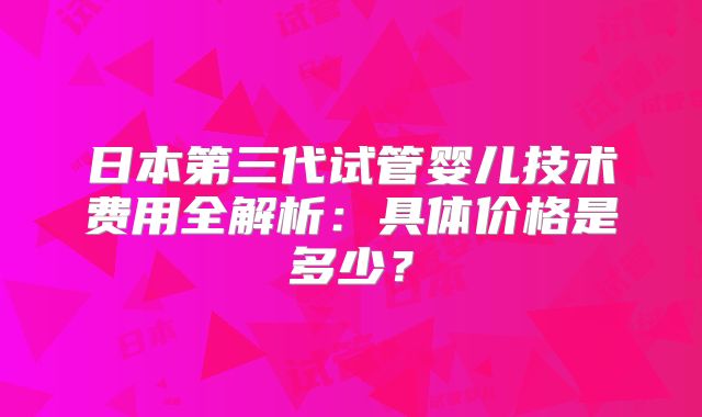 日本第三代试管婴儿技术费用全解析：具体价格是多少？