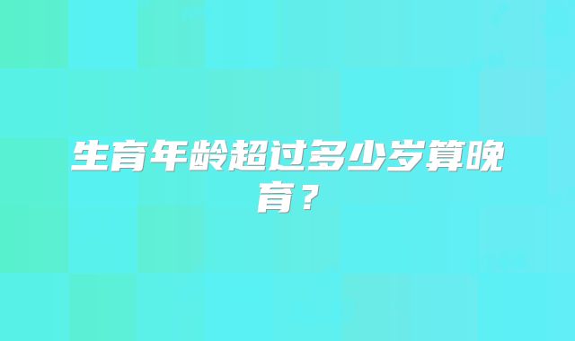 生育年龄超过多少岁算晚育?