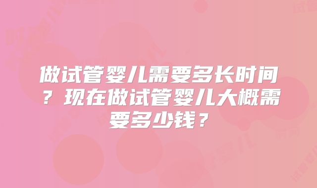 做试管婴儿需要多长时间？现在做试管婴儿大概需要多少钱？