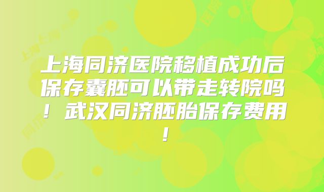 上海同济医院移植成功后保存囊胚可以带走转院吗！武汉同济胚胎保存费用！