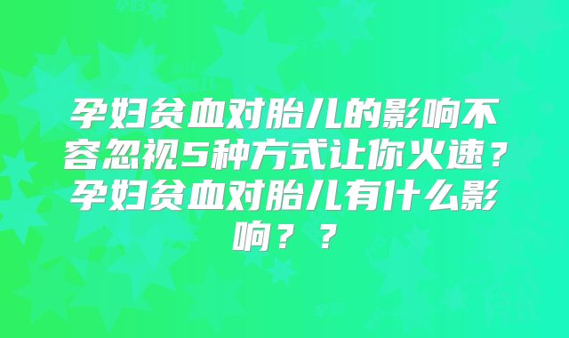 孕妇贫血对胎儿的影响不容忽视5种方式让你火速？孕妇贫血对胎儿有什么影响？？