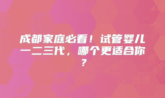成都家庭必看!试管婴儿一二三代,哪个更适合你?