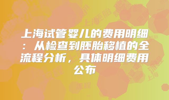 上海试管婴儿的费用明细：从检查到胚胎移植的全流程分析，具体明细费用公布