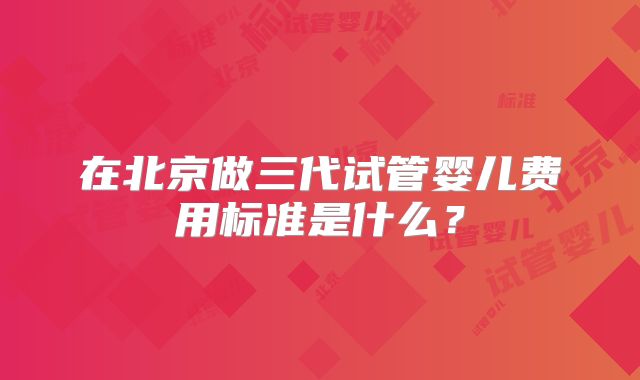在北京做三代试管婴儿费用标准是什么？