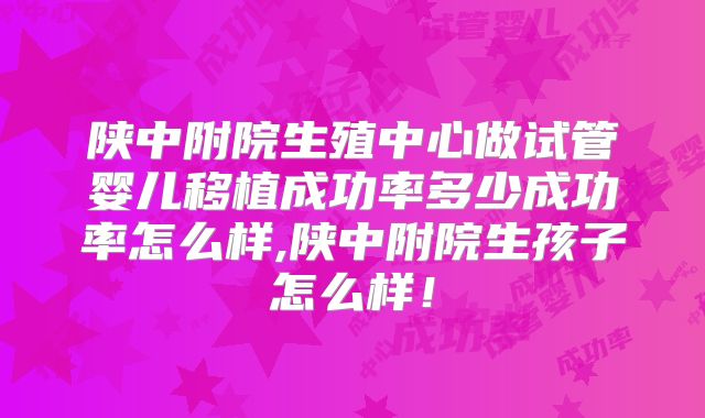 陕中附院生殖中心做试管婴儿移植成功率多少成功率怎么样,陕中附院生孩子怎么样!