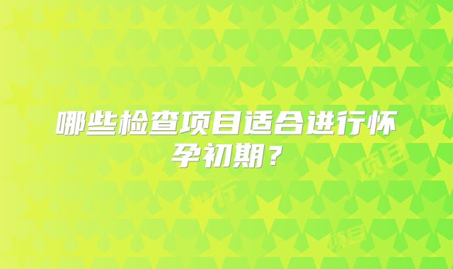 哪些检查项目适合进行怀孕初期？