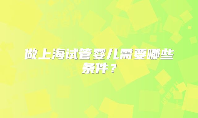 做上海试管婴儿需要哪些条件？