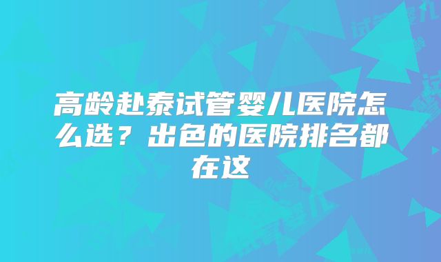 高龄赴泰试管婴儿医院怎么选?出色的医院排名都在这