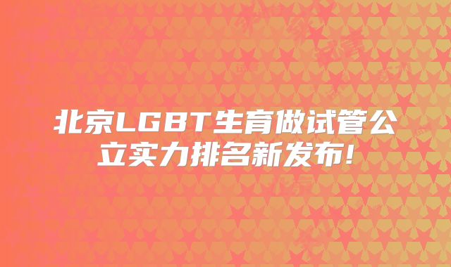 北京LGBT生育做试管公立实力排名新发布!