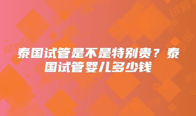 泰国试管是不是特别贵？泰国试管婴儿多少钱