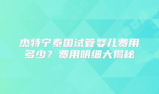 杰特宁泰国试管婴儿费用多少?费用明细大揭秘