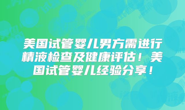 美国试管婴儿男方需进行精液检查及健康评估!美国试管婴儿经验分享!