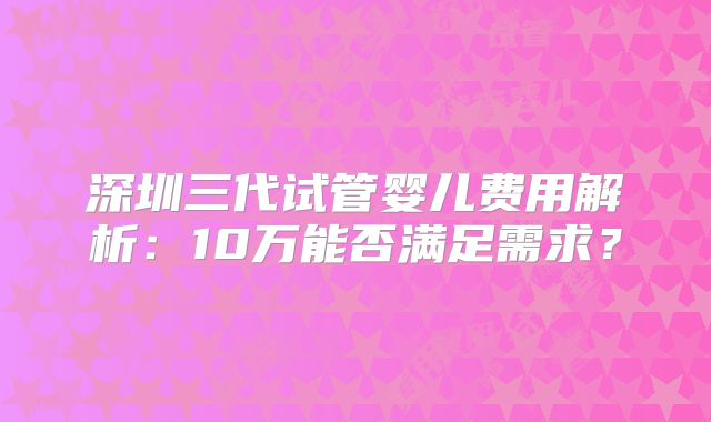 深圳三代试管婴儿费用解析:10万能否满足需求?