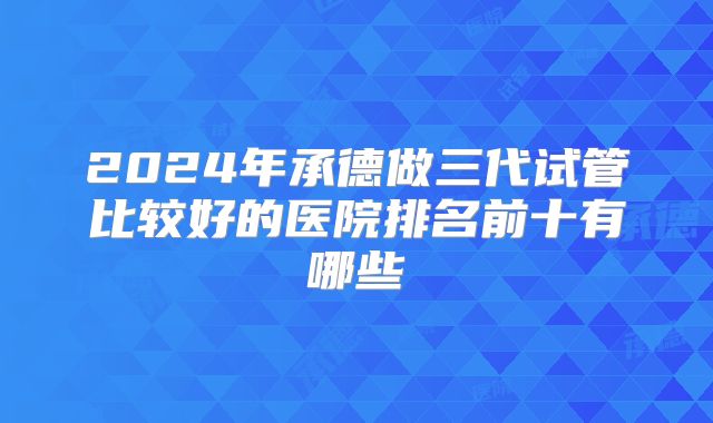 2024年承德做三代试管比较好的医院排名前十有哪些
