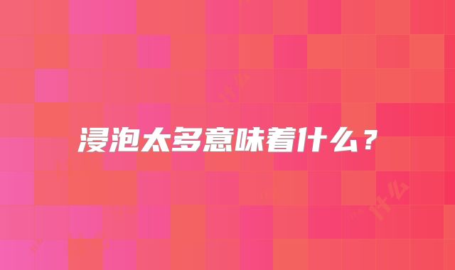 浸泡太多意味着什么？