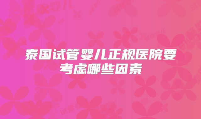 泰国试管婴儿正规医院要考虑哪些因素