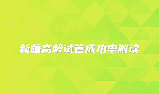 新疆高龄试管成功率解读