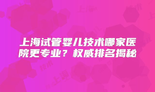 上海试管婴儿技术哪家医院更专业?权威排名揭秘