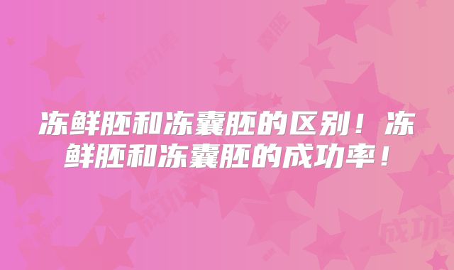 冻鲜胚和冻囊胚的区别!冻鲜胚和冻囊胚的成功率!