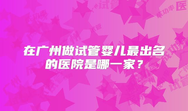 在广州做试管婴儿最出名的医院是哪一家？