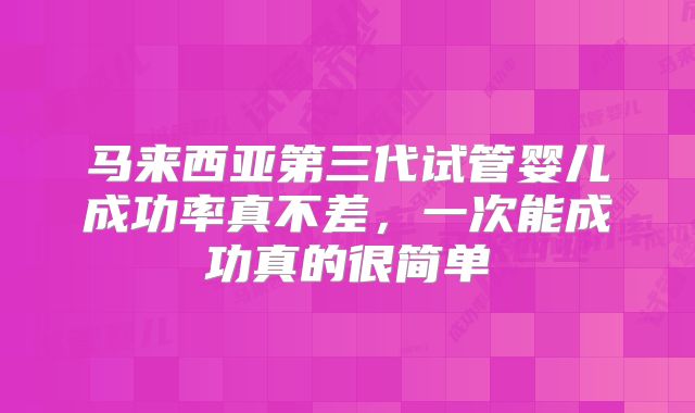马来西亚第三代试管婴儿成功率真不差，一次能成功真的很简单