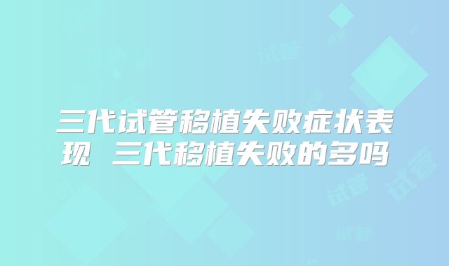 三代试管移植失败症状表现 三代移植失败的多吗