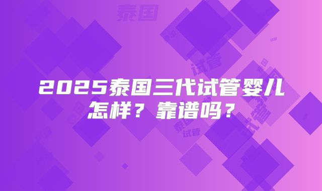 2025泰国三代试管婴儿怎样？靠谱吗？