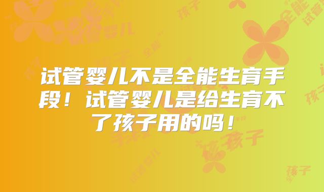 试管婴儿不是全能生育手段！试管婴儿是给生育不了孩子用的吗！