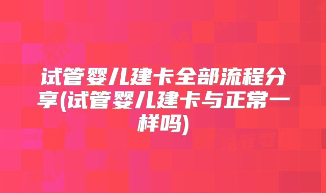 试管婴儿建卡全部流程分享(试管婴儿建卡与正常一样吗)