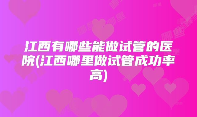 江西有哪些能做试管的医院(江西哪里做试管成功率高)