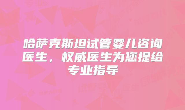 哈萨克斯坦试管婴儿咨询医生,权威医生为您提给专业指导