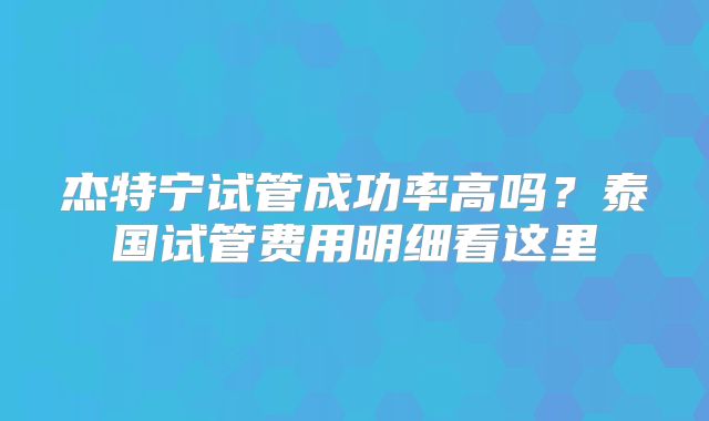 杰特宁试管成功率高吗？泰国试管费用明细看这里
