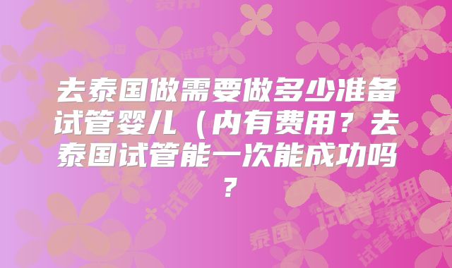 去泰国做需要做多少准备试管婴儿（内有费用？去泰国试管能一次能成功吗？