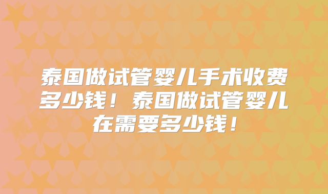 泰国做试管婴儿手术收费多少钱！泰国做试管婴儿在需要多少钱！