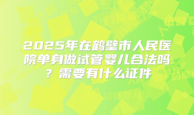 2025年在鹤壁市人民医院单身做试管婴儿合法吗?需要有什么证件